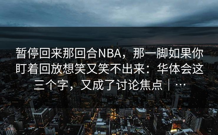 暂停回来那回合NBA，那一脚如果你盯着回放想笑又笑不出来：华体会这三个字，又成了讨论焦点｜…