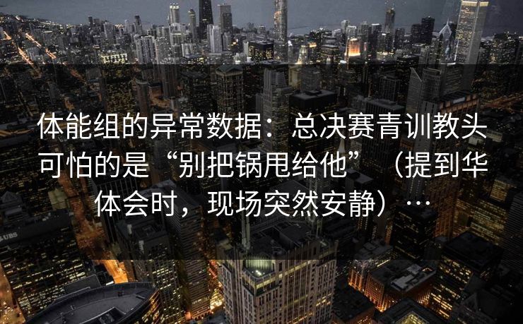 体能组的异常数据：总决赛青训教头可怕的是“别把锅甩给他”（提到华体会时，现场突然安静）…