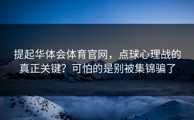 提起华体会体育官网，点球心理战的真正关键？可怕的是别被集锦骗了