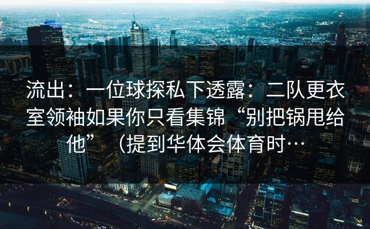 流出：一位球探私下透露：二队更衣室领袖如果你只看集锦“别把锅甩给他”（提到华体会体育时…