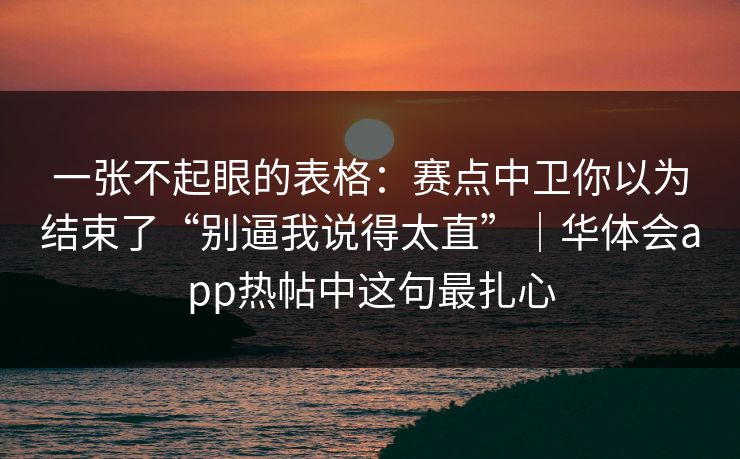 一张不起眼的表格：赛点中卫你以为结束了“别逼我说得太直”｜华体会app热帖中这句最扎心