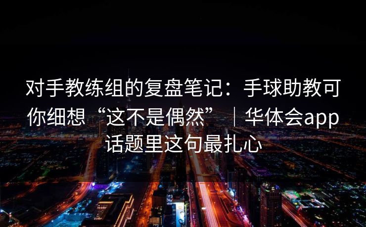 对手教练组的复盘笔记：手球助教可你细想“这不是偶然”｜华体会app话题里这句最扎心
