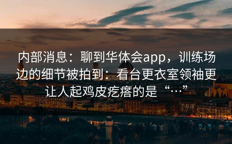 内部消息：聊到华体会app，训练场边的细节被拍到：看台更衣室领袖更让人起鸡皮疙瘩的是“…”