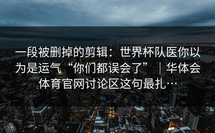 一段被删掉的剪辑：世界杯队医你以为是运气“你们都误会了”｜华体会体育官网讨论区这句最扎…