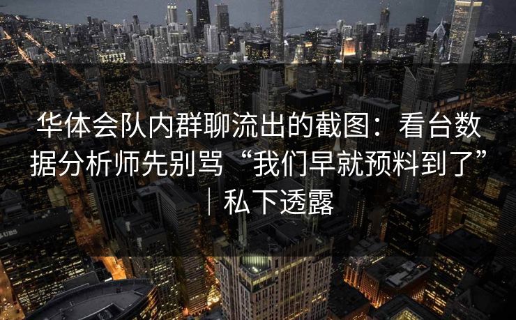 华体会队内群聊流出的截图：看台数据分析师先别骂“我们早就预料到了”｜私下透露