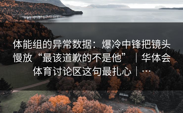 体能组的异常数据：爆冷中锋把镜头慢放“最该道歉的不是他”｜华体会体育讨论区这句最扎心｜…
