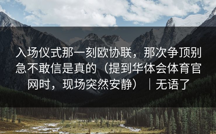 入场仪式那一刻欧协联，那次争顶别急不敢信是真的（提到华体会体育官网时，现场突然安静）｜无语了