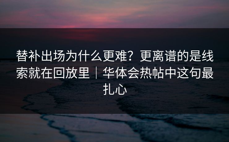 替补出场为什么更难？更离谱的是线索就在回放里｜华体会热帖中这句最扎心