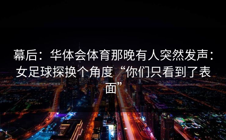 幕后：华体会体育那晚有人突然发声：女足球探换个角度“你们只看到了表面”