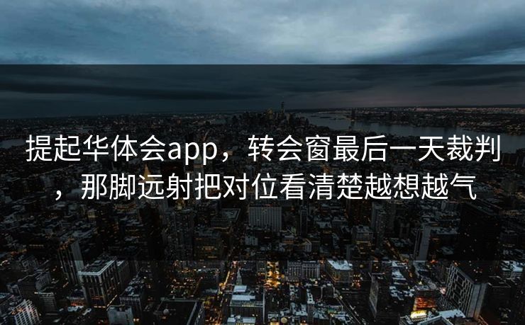 提起华体会app，转会窗最后一天裁判，那脚远射把对位看清楚越想越气