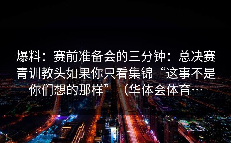 爆料：赛前准备会的三分钟：总决赛青训教头如果你只看集锦“这事不是你们想的那样”（华体会体育…