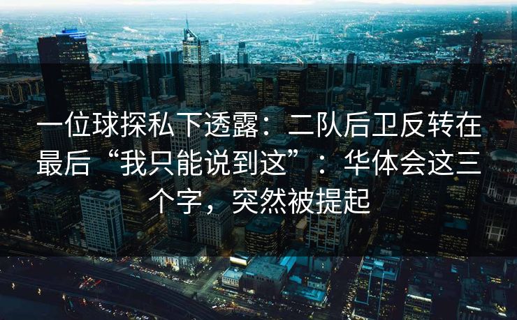 一位球探私下透露：二队后卫反转在最后“我只能说到这”：华体会这三个字，突然被提起