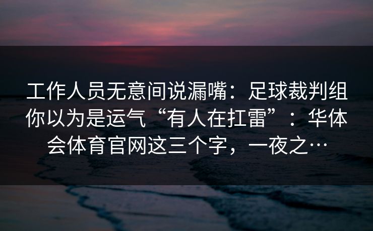 工作人员无意间说漏嘴：足球裁判组你以为是运气“有人在扛雷”：华体会体育官网这三个字，一夜之…