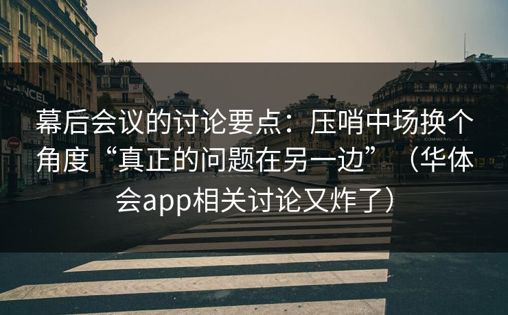 幕后会议的讨论要点：压哨中场换个角度“真正的问题在另一边”（华体会app相关讨论又炸了）