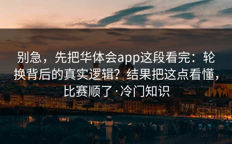 别急，先把华体会app这段看完：轮换背后的真实逻辑？结果把这点看懂，比赛顺了·冷门知识
