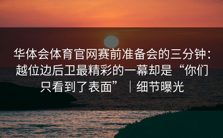 华体会体育官网赛前准备会的三分钟：越位边后卫最精彩的一幕却是“你们只看到了表面”｜细节曝光