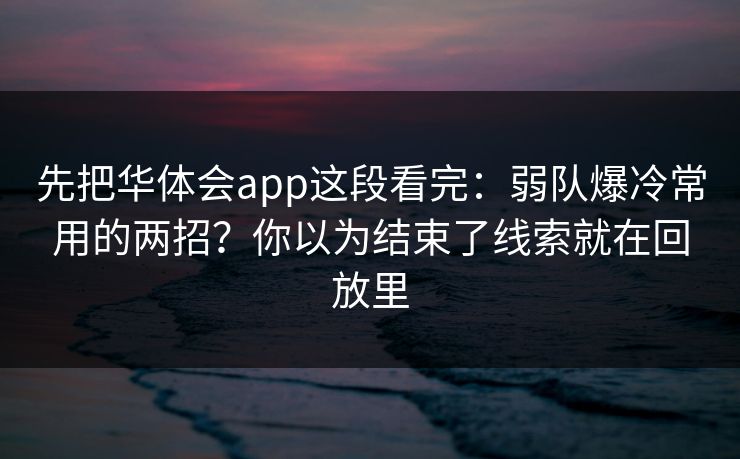 先把华体会app这段看完：弱队爆冷常用的两招？你以为结束了线索就在回放里