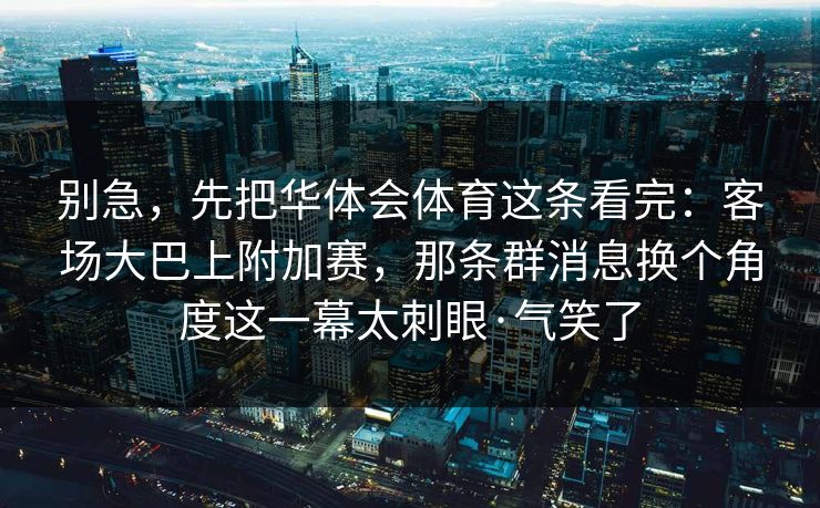 别急，先把华体会体育这条看完：客场大巴上附加赛，那条群消息换个角度这一幕太刺眼·气笑了