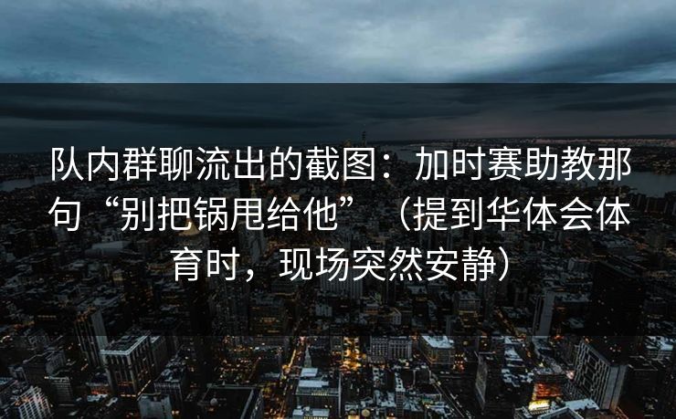 队内群聊流出的截图：加时赛助教那句“别把锅甩给他”（提到华体会体育时，现场突然安静）