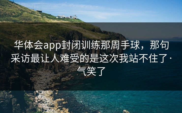 华体会app封闭训练那周手球，那句采访最让人难受的是这次我站不住了·气笑了